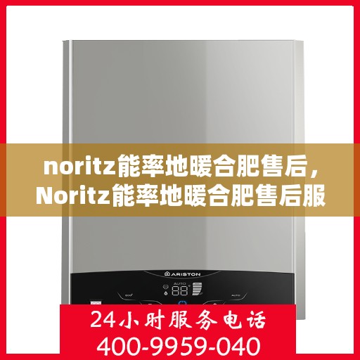 noritz能率地暖合肥售后，Noritz能率地暖合肥售后服务中心，专业、高效的解决方案