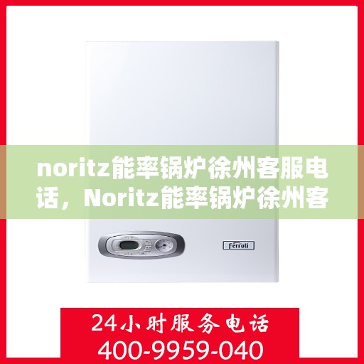 noritz能率锅炉徐州客服电话，Noritz能率锅炉徐州客服热线及售后支持