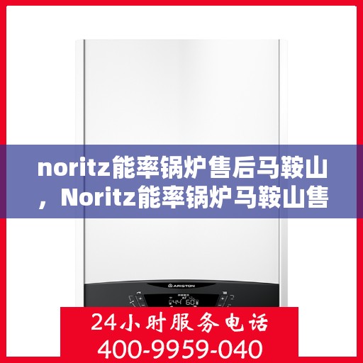 noritz能率锅炉售后马鞍山，Noritz能率锅炉马鞍山售后维修服务解析
