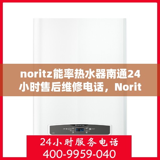 noritz能率热水器南通24小时售后维修电话，Noritz能率热水器南通全天候售后维修服务热线