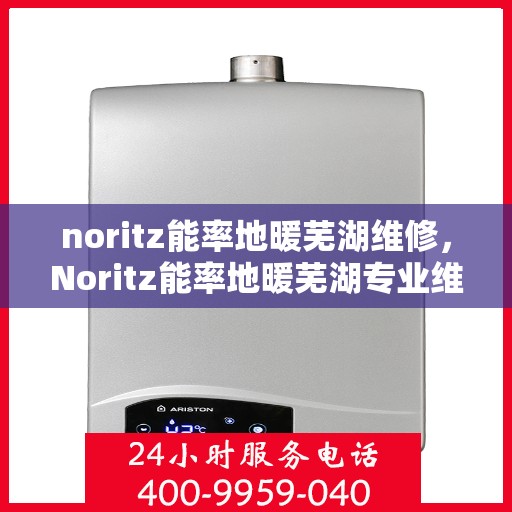 noritz能率地暖芜湖维修，Noritz能率地暖芜湖专业维修服务