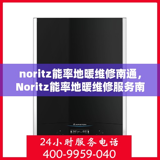 noritz能率地暖维修南通，Noritz能率地暖维修服务南通，专业解决您的采暖问题