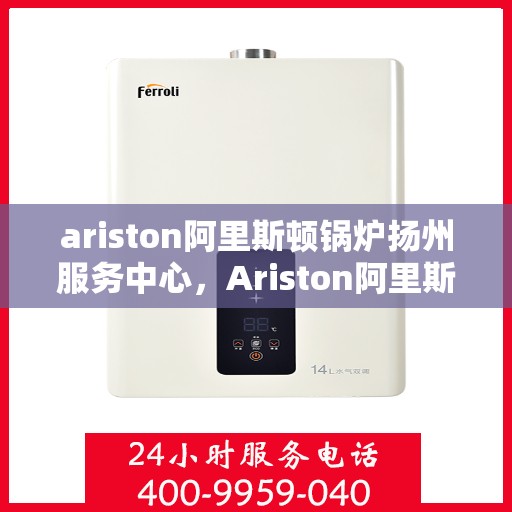 ariston阿里斯顿锅炉扬州服务中心，Ariston阿里斯顿锅炉扬州专业服务中心