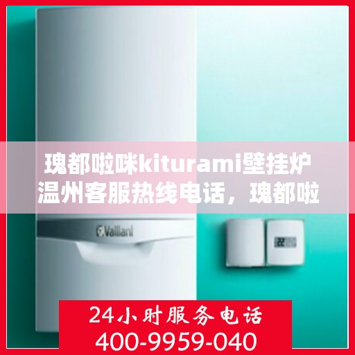 瑰都啦咪kiturami壁挂炉温州客服热线电话，瑰都啦咪kiturami壁挂炉温州客服热线电话全攻略，专业解答，贴心服务
