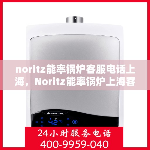 noritz能率锅炉客服电话上海，Noritz能率锅炉上海客服热线及售后支持指南