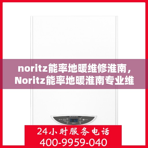 noritz能率地暖维修淮南，Noritz能率地暖淮南专业维修服务