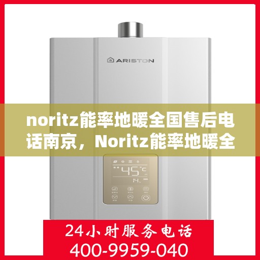 noritz能率地暖全国售后电话南京，Noritz能率地暖全国售后电话南京服务热线全解析