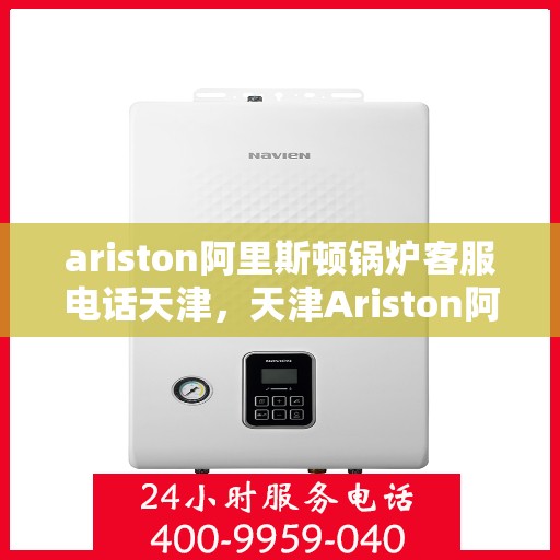 ariston阿里斯顿锅炉客服电话天津，天津Ariston阿里斯顿锅炉官方客服热线及售后支持