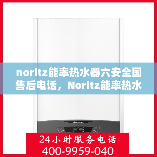 noritz能率热水器六安全国售后电话，Noritz能率热水器全国售后电话，六重安全保护，为您的温暖护航