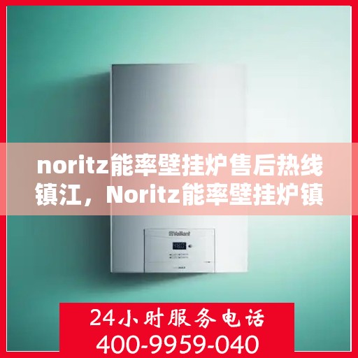 noritz能率壁挂炉售后热线镇江，Noritz能率壁挂炉镇江售后热线及服务一览