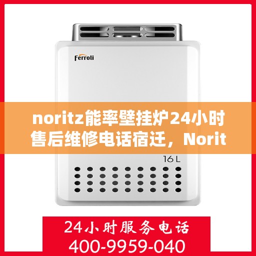 noritz能率壁挂炉24小时售后维修电话宿迁，Noritz能率壁挂炉宿迁地区全天候售后维修服务热线
