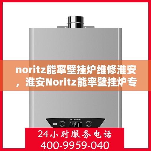noritz能率壁挂炉维修淮安，淮安Noritz能率壁挂炉专业维修指南