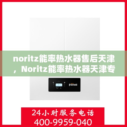noritz能率热水器售后天津，Noritz能率热水器天津专业售后服务指南