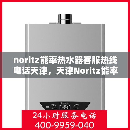 noritz能率热水器客服热线电话天津，天津Noritz能率热水器客服热线电话全解析