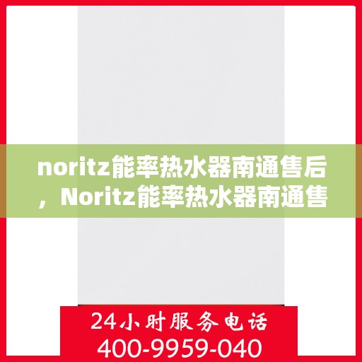 noritz能率热水器南通售后，Noritz能率热水器南通售后服务中心，专业维修，贴心服务