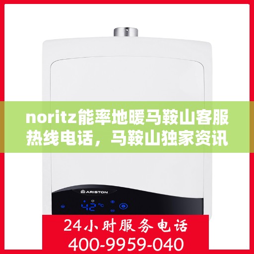noritz能率地暖马鞍山客服热线电话，马鞍山独家资讯Noritz能率地暖客服热线电话公布，一站式服务温暖您的冬季！