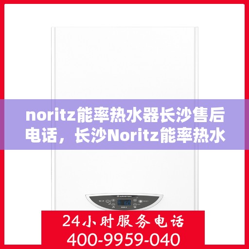 noritz能率热水器长沙售后电话，长沙Noritz能率热水器售后维修专线