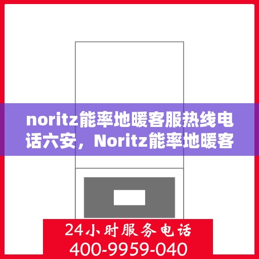 noritz能率地暖客服热线电话六安，Noritz能率地暖客服热线在六安，专业解答，温暖您的每一个冬天