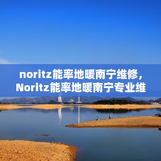 noritz能率地暖南宁维修，Noritz能率地暖南宁专业维修服务指南