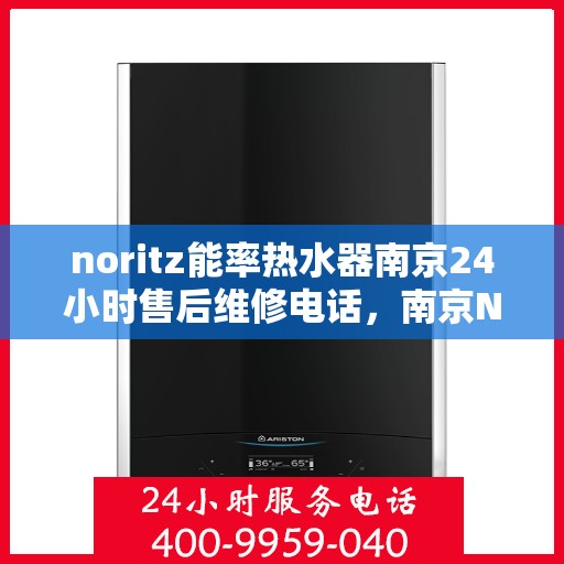 noritz能率热水器南京24小时售后维修电话，南京Noritz能率热水器全天候售后维修服务热线公布
