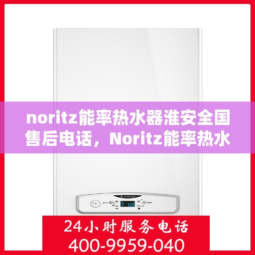 noritz能率热水器淮安全国售后电话，Noritz能率热水器淮安售后服务热线及全国售后电话全攻略
