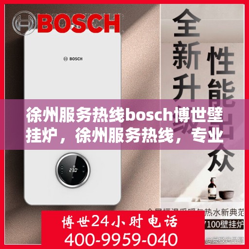 徐州服务热线bosch博世壁挂炉，徐州服务热线，专业解决博世壁挂炉问题，贴心服务温暖您的家