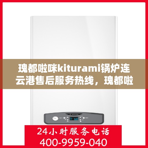 瑰都啦咪kiturami锅炉连云港售后服务热线，瑰都啦咪kiturami锅炉连云港专业售后服务热线全解析