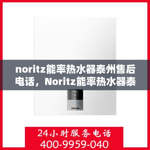 noritz能率热水器泰州售后电话，Noritz能率热水器泰州售后服务热线及电话全攻略