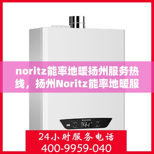 noritz能率地暖扬州服务热线，扬州Noritz能率地暖服务热线全解析