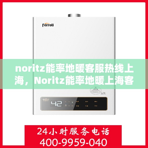 noritz能率地暖客服热线上海，Noritz能率地暖上海客服热线全攻略