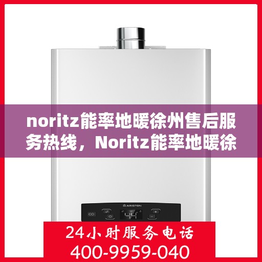 noritz能率地暖徐州售后服务热线，Noritz能率地暖徐州售后服务热线全解析