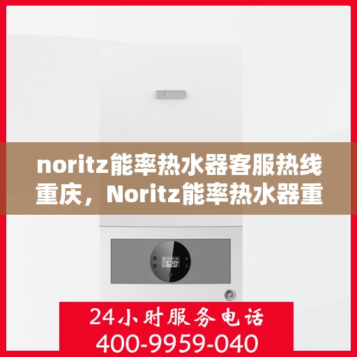 noritz能率热水器客服热线重庆，Noritz能率热水器重庆客服热线全攻略