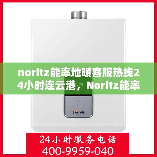 noritz能率地暖客服热线24小时连云港，Noritz能率地暖24小时连云港客服热线全面服务，温暖您的生活