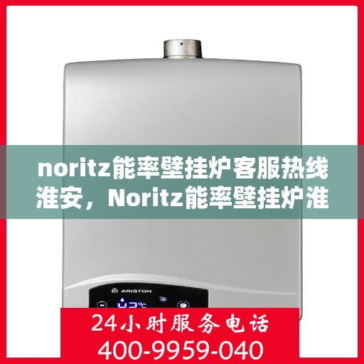 noritz能率壁挂炉客服热线淮安，Noritz能率壁挂炉淮安客服热线指南