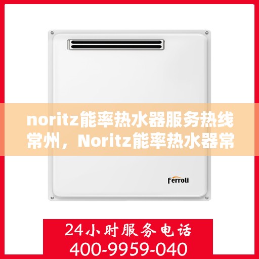 noritz能率热水器服务热线常州，Noritz能率热水器常州服务热线详解