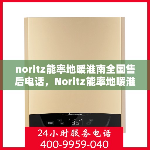 noritz能率地暖淮南全国售后电话，Noritz能率地暖淮南全国售后热线及专业服务团队