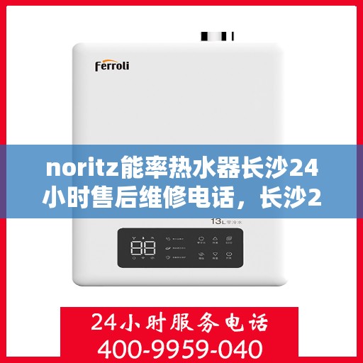 noritz能率热水器长沙24小时售后维修电话，长沙24小时Noritz能率热水器售后维修服务热线