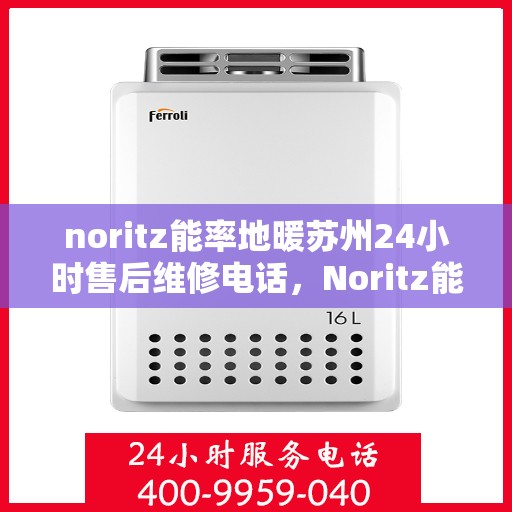 noritz能率地暖苏州24小时售后维修电话，Noritz能率地暖苏州全天候售后维修服务热线