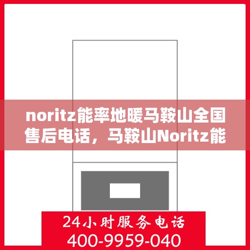 noritz能率地暖马鞍山全国售后电话，马鞍山Noritz能率地暖全国售后热线电话公布