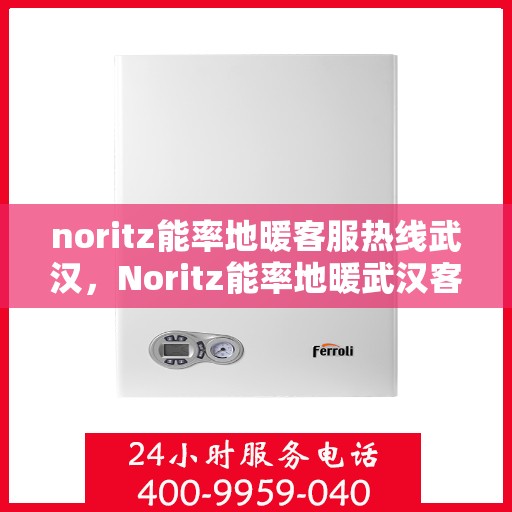 noritz能率地暖客服热线武汉，Noritz能率地暖武汉客服热线全攻略