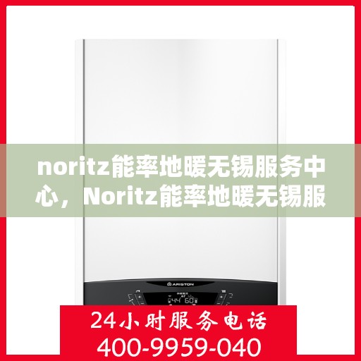 noritz能率地暖无锡服务中心，Noritz能率地暖无锡服务中心，专业温暖您的生活