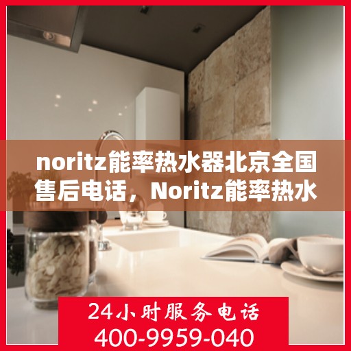 noritz能率热水器北京全国售后电话，Noritz能率热水器北京售后服务热线及全国售后电话全解析