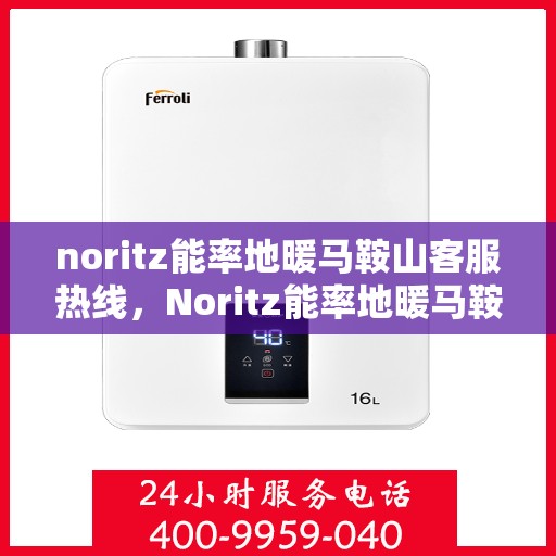 noritz能率地暖马鞍山客服热线，Noritz能率地暖马鞍山客服热线，专业解答，温暖您的每一个冬天