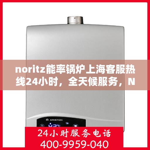 noritz能率锅炉上海客服热线24小时，全天候服务，Noritz能率锅炉上海客服热线24小时在线为您解答疑难