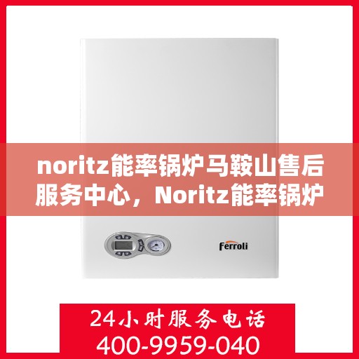 noritz能率锅炉马鞍山售后服务中心，Noritz能率锅炉马鞍山售后服务中心，专业维修，贴心服务