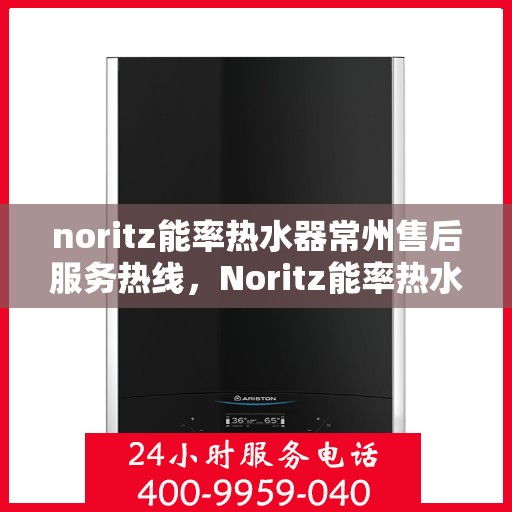 noritz能率热水器常州售后服务热线，Noritz能率热水器常州售后服务热线电话及维修指南