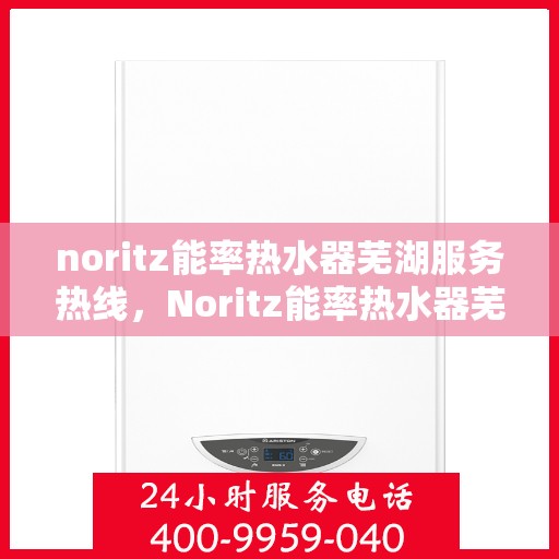 noritz能率热水器芜湖服务热线，Noritz能率热水器芜湖服务热线，专业品质，贴心服务