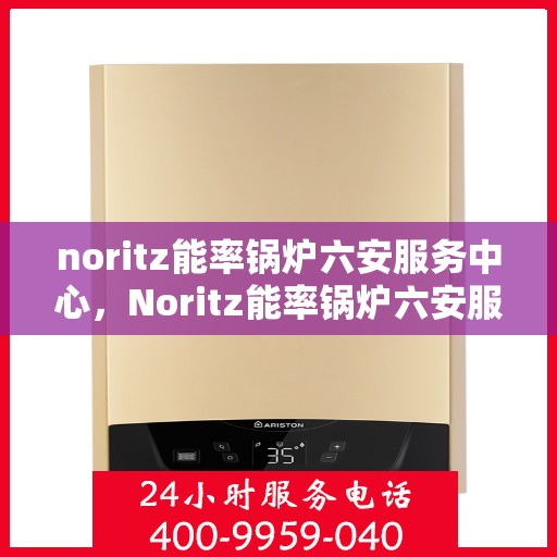 noritz能率锅炉六安服务中心，Noritz能率锅炉六安服务中心，专业维修与高效服务的典范