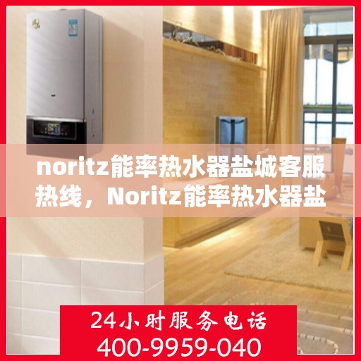 noritz能率热水器盐城客服热线，Noritz能率热水器盐城客服热线，专业解答，温暖您的生活