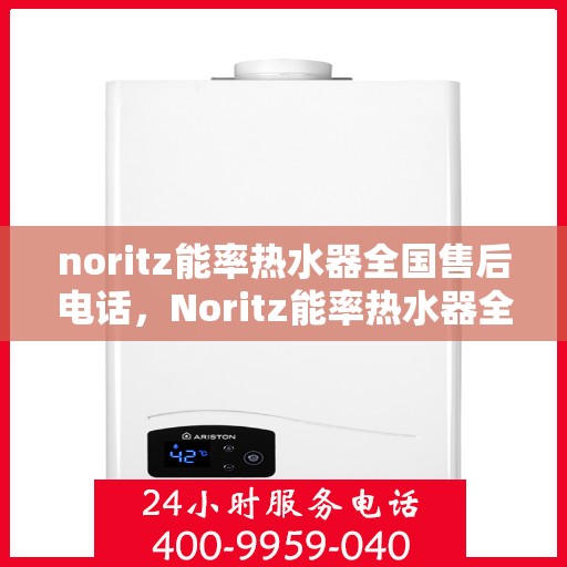 noritz能率热水器全国售后电话，Noritz能率热水器全国售后服务热线及联系方式